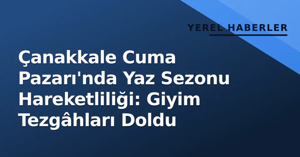 Çanakkale Cuma Pazarı'nda Yaz Sezonu Hareketliliği: Giyim Tezgâhları Doldu görseli