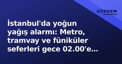 İstanbul'da yoğun yağış alarmı: Metro, tramvay ve füniküler seferleri gece 02.00'e kadar uzatıldı