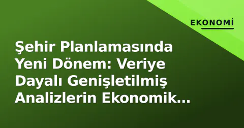 Şehir Planlamasında Yeni Dönem: Veriye Dayalı Genişletilmiş Analizlerin Ekonomik Etkileri