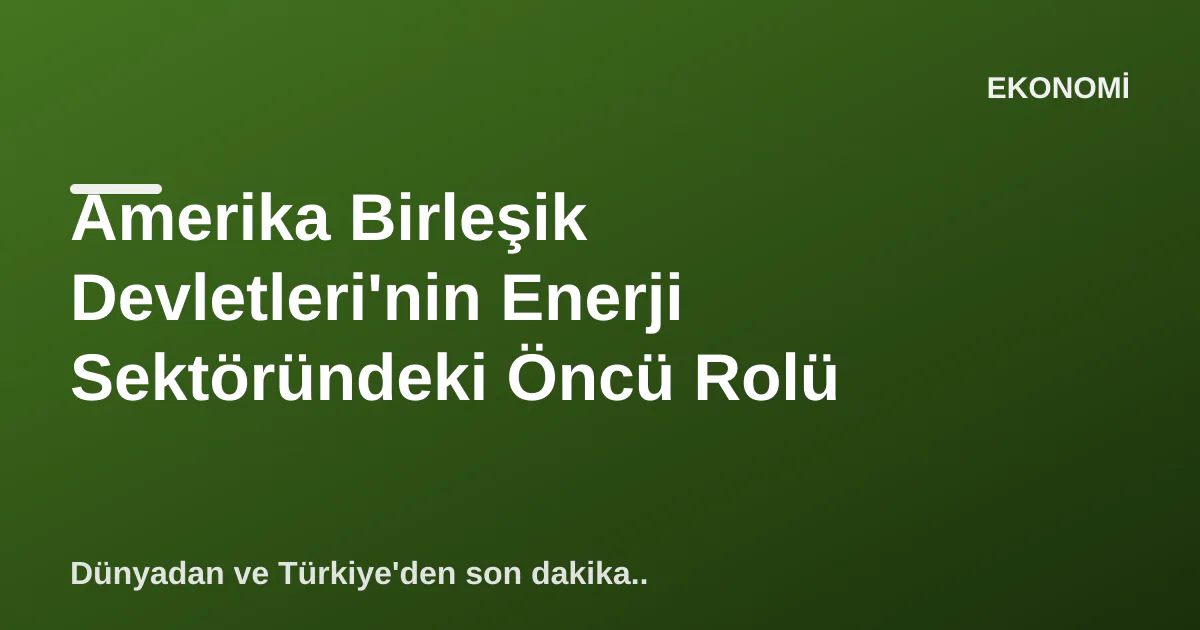 Amerika Birleşik Devletleri'nin Enerji Sektöründeki Öncü Rolü Amerika Birleşik Devletleri'nin Enerji Sektöründeki Öncü Rolü