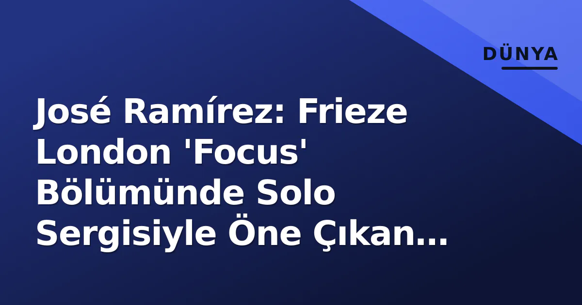 José Ramírez: Frieze London 'Focus' Bölümünde Solo Sergisiyle Öne Çıkan Sanatçı José Ramírez: Frieze London 'Focus' Bölümünde Solo Sergisiyle Öne Çıkan Sanatçı