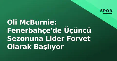 Oli McBurnie: Fenerbahçe'de Üçüncü Sezonuna Lider Forvet Olarak Başlıyor