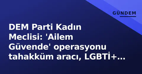 DEM Parti Kadın Meclisi: 'Ailem Güvende' operasyonu tahakküm aracı, LGBTİ+ saldırılarına sessiz kalmayacağız