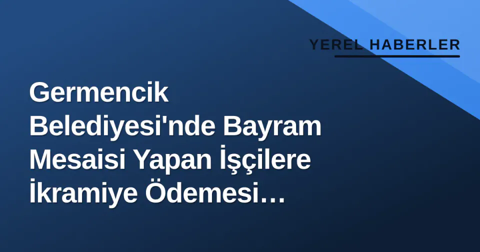 Germencik Belediyesi'nde Bayram Mesaisi Yapan İşçilere İkramiye Ödemesi Tamamlandı görseli