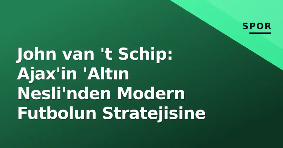 John van 't Schip: Ajax'in 'Altın Nesli'nden Modern Futbolun Stratejisine görseli
