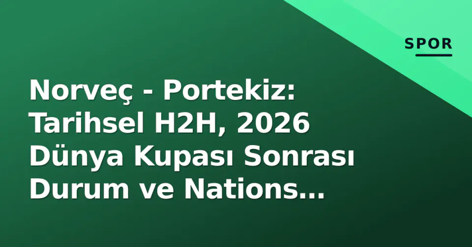 Norveç - Portekiz: Tarihsel H2H, 2026 Dünya Kupası Sonrası Durum ve Nations League Perspektifi görseli