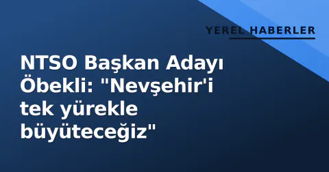 NTSO Başkan Adayı Öbekli: "Nevşehir'i tek yürekle büyüteceğiz"