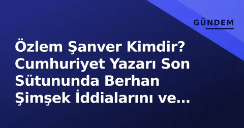 Özlem Şanver Kimdir? Cumhuriyet Yazarı Son Sütununda Berhan Şimşek İddialarını ve Avukat Operasyonunu İşledi