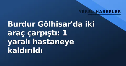 Burdur Gölhisar'da iki araç çarpıştı: 1 yaralı hastaneye kaldırıldı