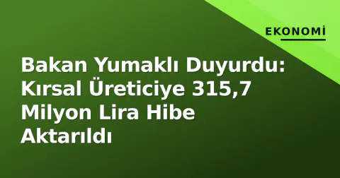 Bakan Yumaklı Duyurdu: Kırsal Üreticiye 315,7 Milyon Lira Hibe Aktarıldı