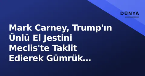 Mark Carney, Trump'ın Ünlü El Jestini Meclis'te Taklit Edierek Gümrük Savaşını Hedef Aldı
