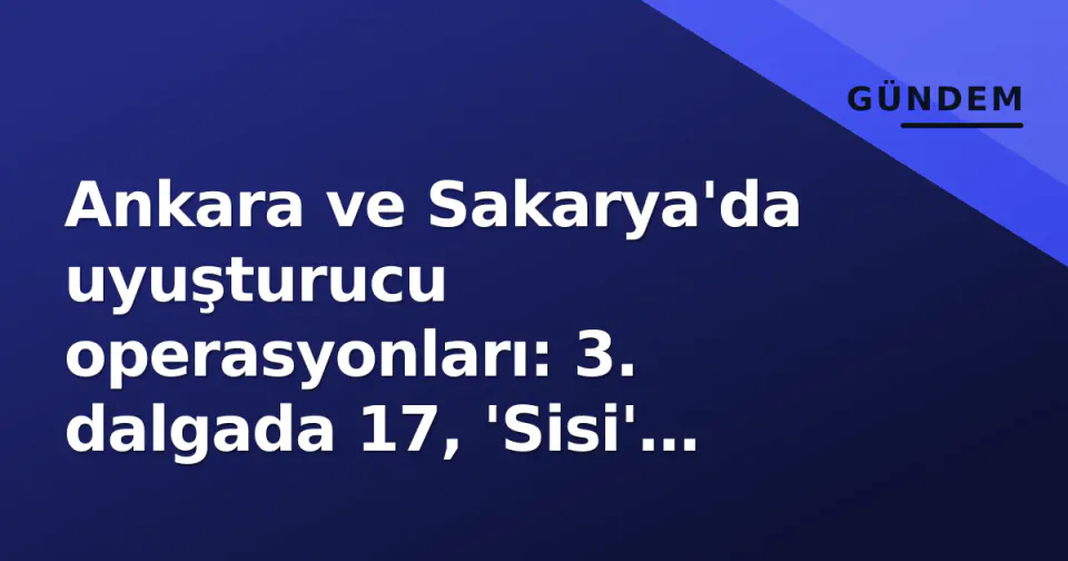 Ankara ve Sakarya'da uyuşturucu operasyonları: 3. dalgada 17, 'Sisi' lakaplı Seyhan Soylu da tutuklandı görseli