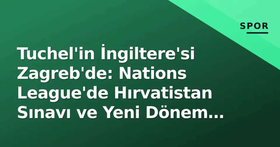 Tuchel'in İngiltere'si Zagreb'de: Nations League'de Hırvatistan Sınavı ve Yeni Dönem Stratejisi görseli