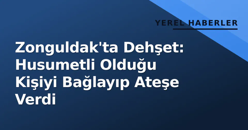 Zonguldak'ta Dehşet: Husumetli Olduğu Kişiyi Bağlayıp Ateşe Verdi görseli