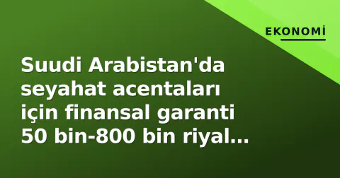 Suudi Arabistan'da seyahat acentaları için finansal garanti 50 bin-800 bin riyal aralığında belirlendi