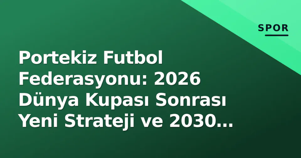 Portekiz Futbol Federasyonu: 2026 Dünya Kupası Sonrası Yeni Strateji ve 2030 Hazırlığı görseli