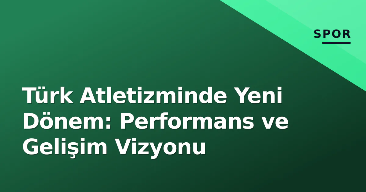Türk Atletizminde Yeni Dönem: Performans ve Gelişim Vizyonu Türk Atletizminde Yeni Dönem: Performans ve Gelişim Vizyonu