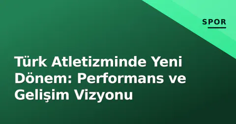 Türk Atletizminde Yeni Dönem: Performans ve Gelişim Vizyonu