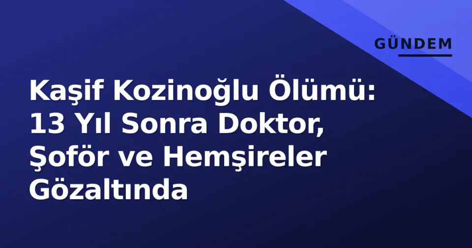 Kaşif Kozinoğlu Ölümü: 13 Yıl Sonra Doktor, Şoför ve Hemşireler Gözaltında görseli