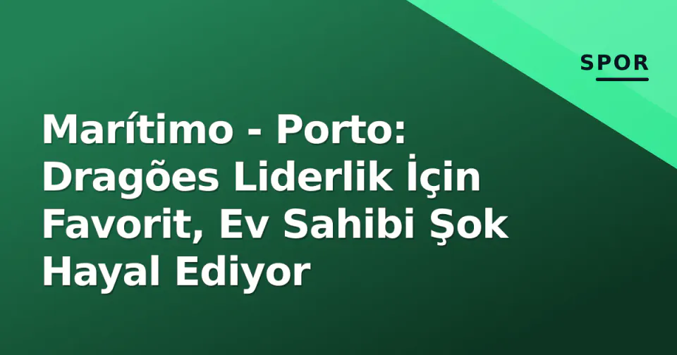 Marítimo - Porto: Dragões Liderlik İçin Favorit, Ev Sahibi Şok Hayal Ediyor görseli