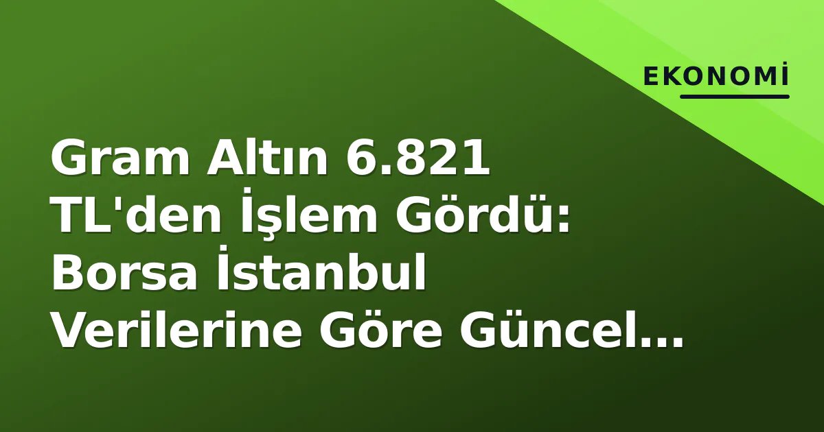 Gram Altın 6.821 TL'den İşlem Gördü: Borsa İstanbul Verilerine Göre Güncel Seviyeler Gram Altın 6.821 TL'den İşlem Gördü: Borsa İstanbul Verilerine Göre Güncel Seviyeler