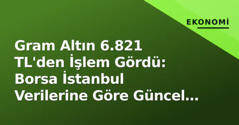 Gram Altın 6.821 TL'den İşlem Gördü: Borsa İstanbul Verilerine Göre Güncel Seviyeler