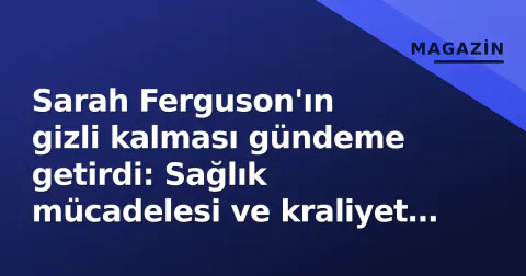 Sarah Ferguson'ın gizli kalması gündeme getirdi: Sağlık mücadelesi ve kraliyet protokolü