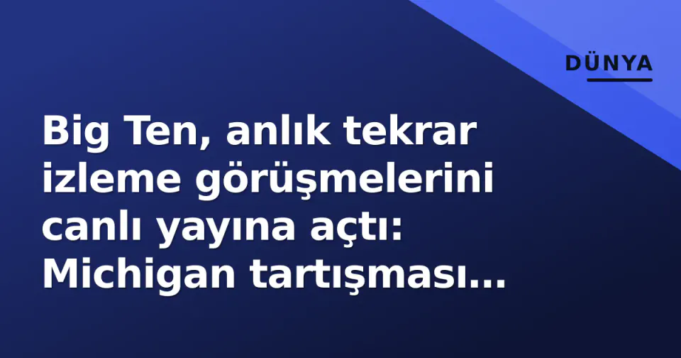 Big Ten, anlık tekrar izleme görüşmelerini canlı yayına açtı: Michigan tartışması sonrası karar görseli