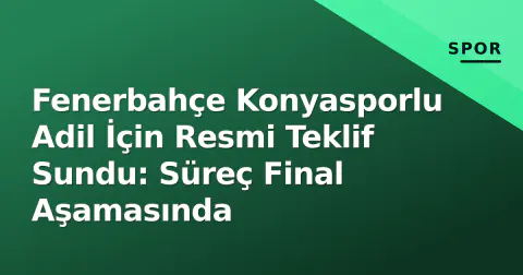 Fenerbahçe Konyasporlu Adil İçin Resmi Teklif Sundu: Süreç Final Aşamasında