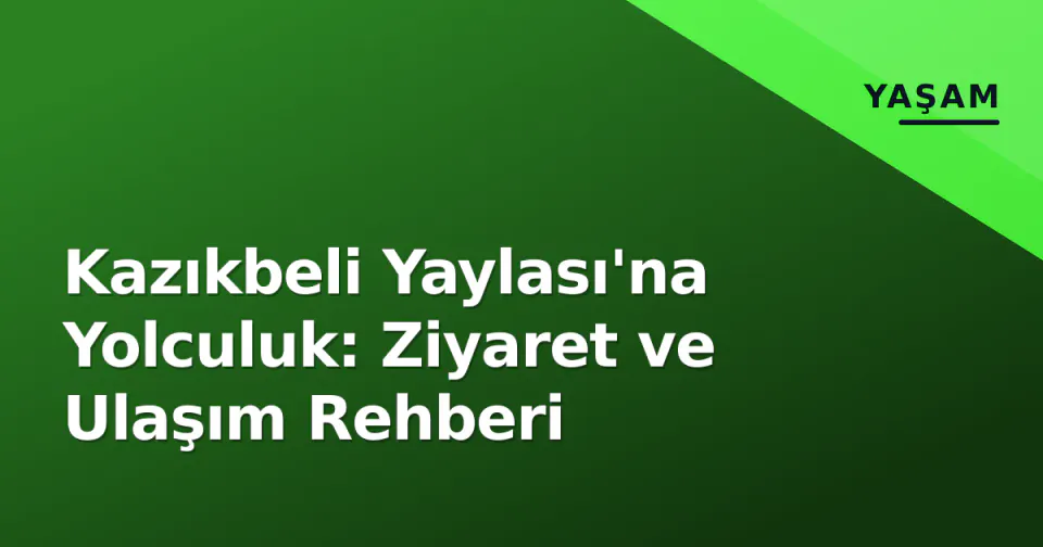 Kazıkbeli Yaylası'na Yolculuk: Ziyaret ve Ulaşım Rehberi görseli