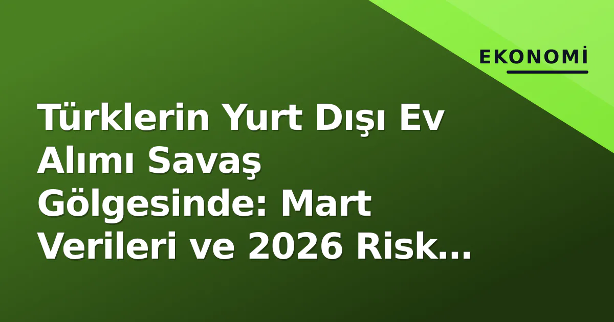 Türklerin Yurt Dışı Ev Alımı Savaş Gölgesinde: Mart Verileri ve 2026 Risk Haritası Türklerin Yurt Dışı Ev Alımı Savaş Gölgesinde: Mart Verileri ve 2026 Risk Haritası