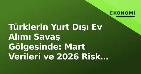 Türklerin Yurt Dışı Ev Alımı Savaş Gölgesinde: Mart Verileri ve 2026 Risk Haritası