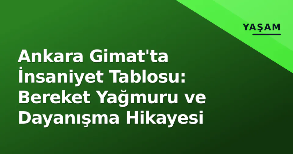 Ankara Gimat'ta İnsaniyet Tablosu: Bereket Yağmuru ve Dayanışma Hikayesi görseli