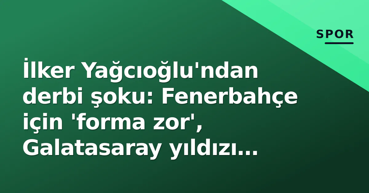 İlker Yağcıoğlu'ndan derbi şoku: Fenerbahçe için 'forma zor', Galatasaray yıldızı 'tatilde'