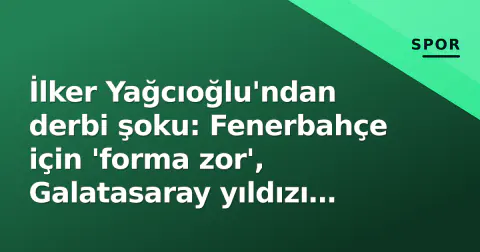 İlker Yağcıoğlu'ndan derbi şoku: Fenerbahçe için 'forma zor', Galatasaray yıldızı 'tatilde'