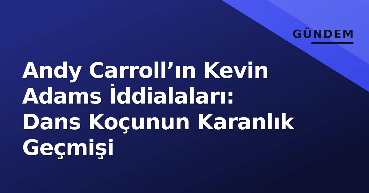 Andy Carroll’ın Kevin Adams İddialaları: Dans Koçunun Karanlık Geçmişi