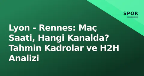 Lyon - Rennes: Maç Saati, Hangi Kanalda? Tahmin Kadrolar ve H2H Analizi