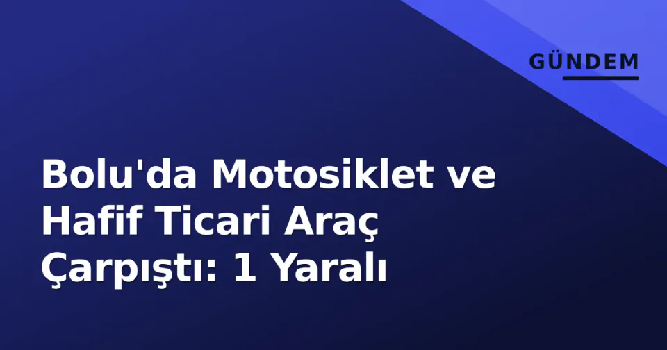 Bolu'da Motosiklet ve Hafif Ticari Araç Çarpıştı: 1 Yaralı görseli
