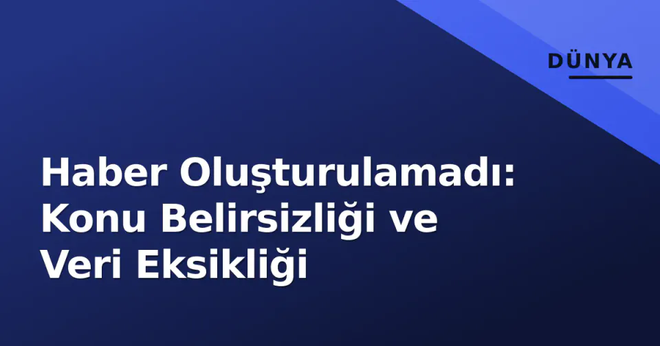 Haber Oluşturulamadı: Konu Belirsizliği ve Veri Eksikliği görseli