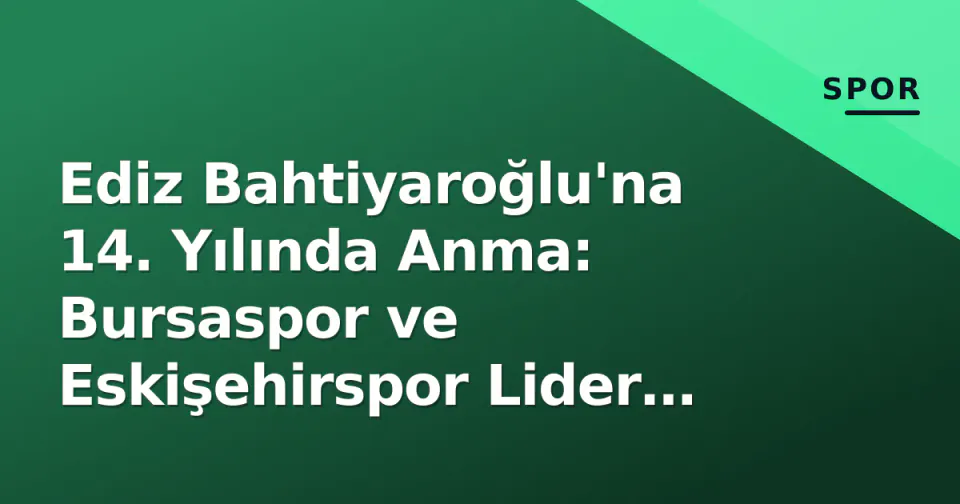 Ediz Bahtiyaroğlu'na 14. Yılında Anma: Bursaspor ve Eskişehirspor Lider Oldu görseli