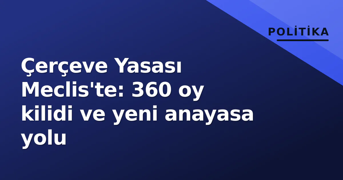 Çerçeve Yasası Meclis'te: 360 oy kilidi ve yeni anayasa yolu Çerçeve Yasası Meclis'te: 360 oy kilidi ve yeni anayasa yolu