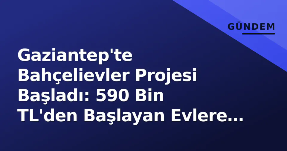 Gaziantep'te Bahçelievler Projesi Başladı: 590 Bin TL'den Başlayan Evlere Yoğun İlgi görseli