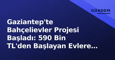 Gaziantep'te Bahçelievler Projesi Başladı: 590 Bin TL'den Başlayan Evlere Yoğun İlgi