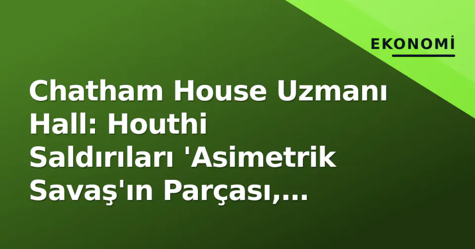 Chatham House Uzmanı Hall: Houthi Saldırıları 'Asimetrik Savaş'ın Parçası, Dünya Henüz Farkında Değil görseli