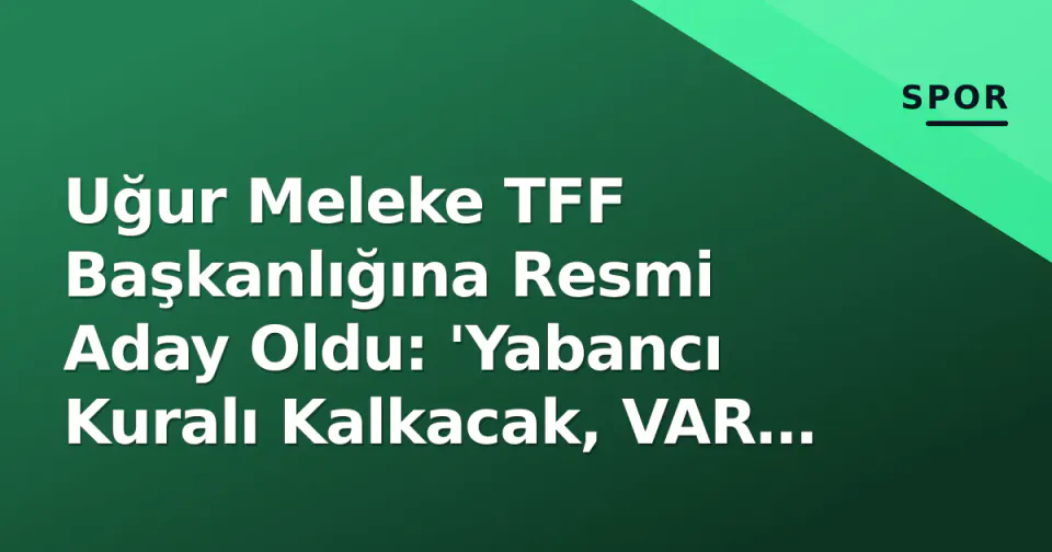 Uğur Meleke TFF Başkanlığına Resmi Aday Oldu: 'Yabancı Kuralı Kalkacak, VAR Şeffaf Olacak' görseli