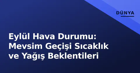 Eylül Hava Durumu: Mevsim Geçişi Sıcaklık ve Yağış Beklentileri