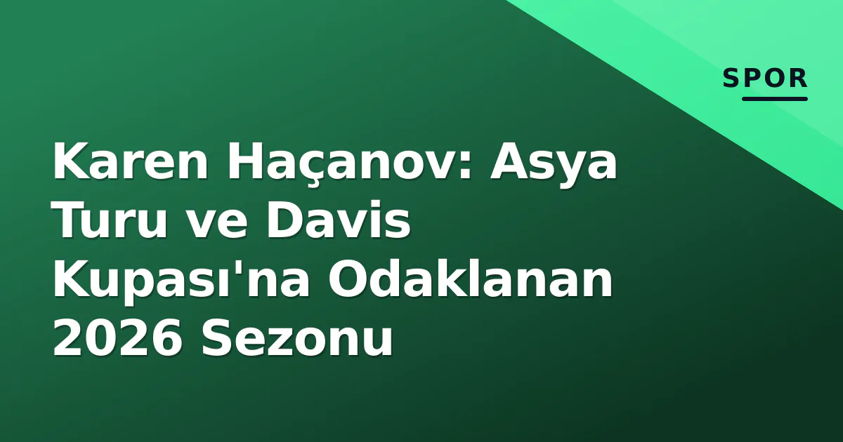 Karen Haçanov: Asya Turu ve Davis Kupası'na Odaklanan 2026 Sezonu Karen Haçanov: Asya Turu ve Davis Kupası'na Odaklanan 2026 Sezonu