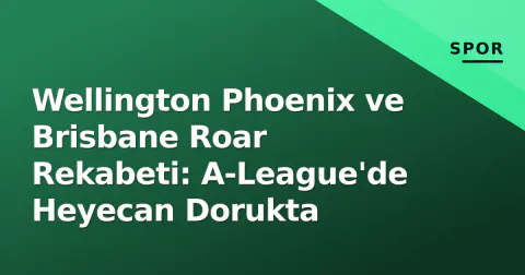 Wellington Phoenix ve Brisbane Roar Rekabeti: A-League'de Heyecan Dorukta