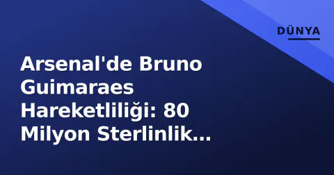 Arsenal'de Bruno Guimaraes Hareketliliği: 80 Milyon Sterlinlik Savaş