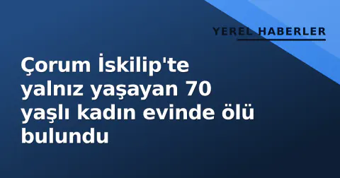 Çorum İskilip'te yalnız yaşayan 70 yaşlı kadın evinde ölü bulundu